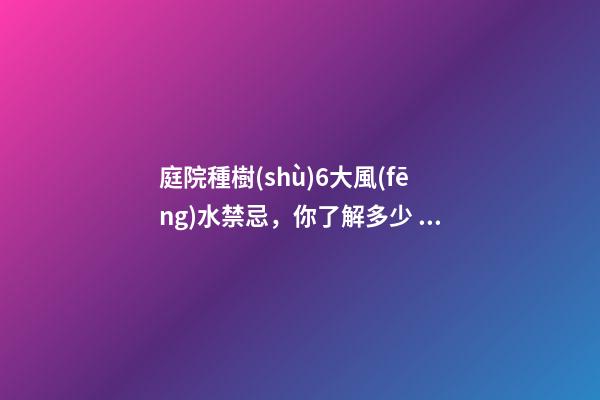 庭院種樹(shù)6大風(fēng)水禁忌，你了解多少？